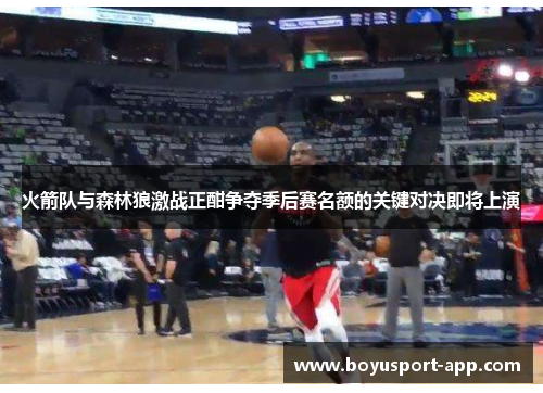 火箭队与森林狼激战正酣争夺季后赛名额的关键对决即将上演 火箭队与森林狼激战正酣争夺季后赛名额的关键对决即将上演