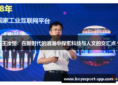 王汝恒:在新时代的浪潮中探索科技与人文的交汇点 王汝恒:在新时代的浪潮中探索科技与人文的交汇点